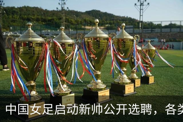 中国女足启动新帅公开选聘，各类赛程密集，世界杯备战刻不容缓
