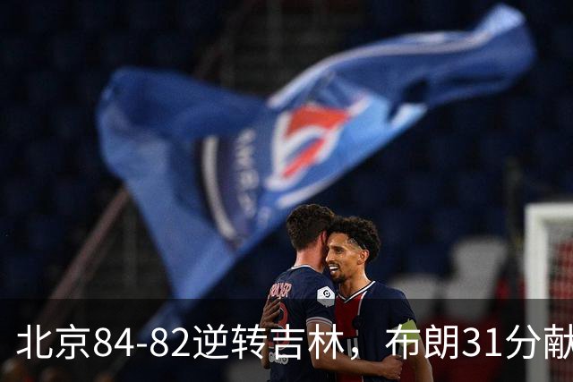 北京84-82逆转吉林，布朗31分献绝杀，周琦21+17，姜伟泽29分