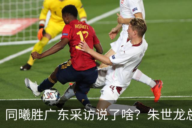 同曦胜广东采访说了啥？朱世龙总结最后阶段问题，摩尔直指季后赛