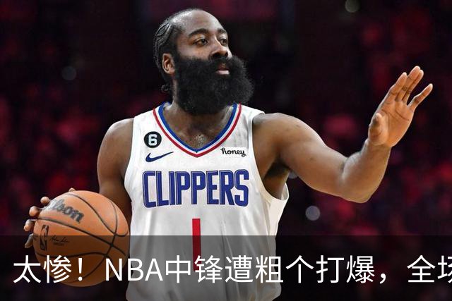 太惨！NBA中锋遭粗个打爆，全场仅得1分，杨鸣看不下去：赶快裁了