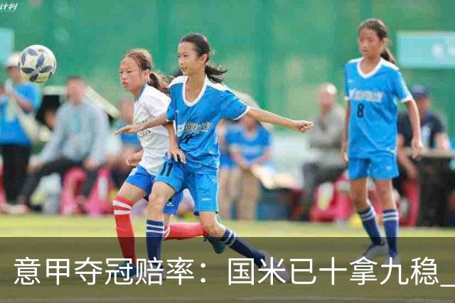 意甲夺冠赔率：国米已十拿九稳 米兰不及那不勒