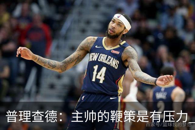普理查德：主帅的鞭策是有压力 也是种荣幸 这会让我变得更强