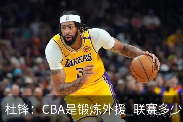 杜锋：CBA是锻炼外援 联赛多少场也没用 国家队后卫支配球机会很小