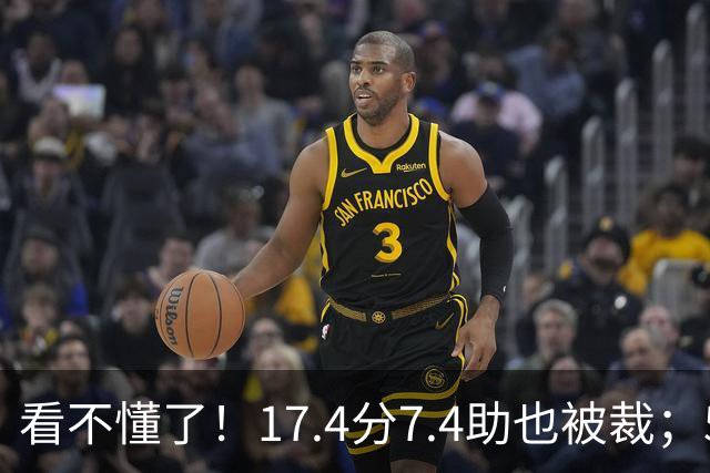看不懂了！17.4分7.4助也被裁；5年2.09亿压哨续约20+5榜眼！