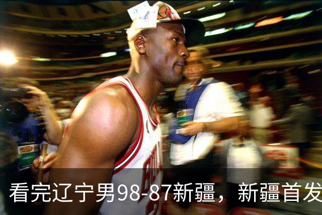 看完辽宁男98-87新疆，新疆首发两人0分，不得不承认的5个事实，赵继伟真能歇了