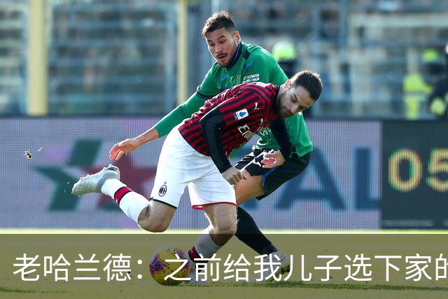 老哈兰德：之前给我儿子选下家的首要标准是谁需要9号位球员