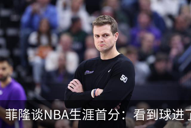 菲隆谈NBA生涯首分：看到球进了感觉很棒 我会始终做好准备