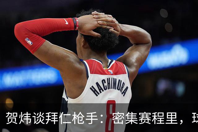 贺炜谈拜仁枪手：密集赛程里，球员身体承受边界是多少