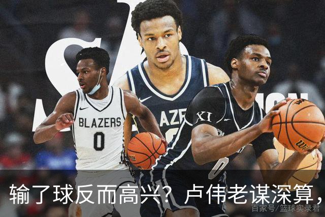 输了球反而高兴？卢伟老谋深算，这场败仗比赢球还值钱！