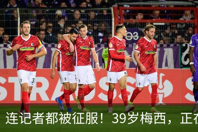 连记者都被征服！39岁梅西，正在重新定义MVP标准