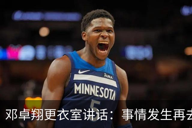 邓卓翔更衣室讲话：事情发生再去痛苦？之前在干嘛？未来呢？
