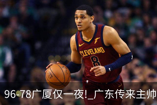 96-78广厦仅一夜! 广东传来主帅亚科夫列维奇新消息，徐杰说了句实在话