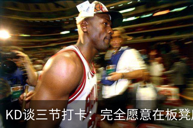 KD谈三节打卡：完全愿意在板凳席支持队友 教练组也想让我多休息